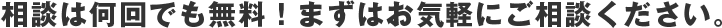 相談は何回でも無料、まずはお気軽にご相談ください。