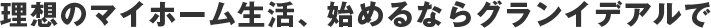 理想のマイホーム生活、始めるならグランイデアルで