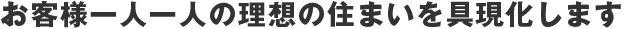 お客様一人一人の理想の住まいを具現化します