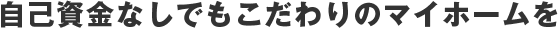 自己資金なしでもこだわりのマイホームを
