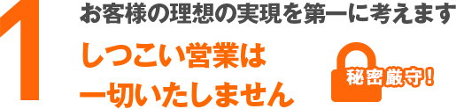 お客様の理想の実現を第一に考えますしつこい営業は一切いたしません