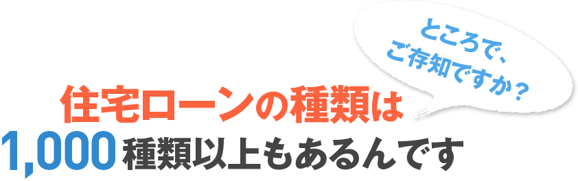 住宅ローンの種類は1,000種類以上もあるんです