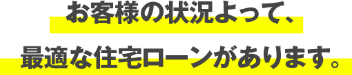 お客様の状況よって、最適な住宅ローンがあります。