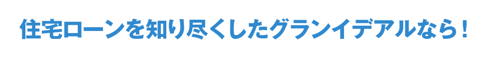 住宅ローンを知り尽くしたグランイデアルなら！