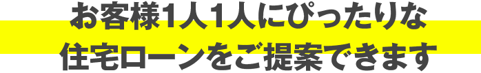 お客様1人1人にぴったりな住宅ローンをご提案できます