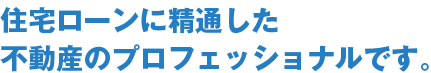 住宅ローンに精通した不動産のプロフェッショナルです。
