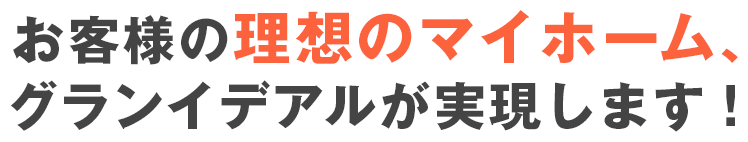 お客様の理想のマイホーム、グランイデアルが実現します！