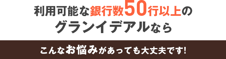 利用可能な銀行数50行以上のグランイデアルなら、こんなお悩みがあっても大丈夫です！