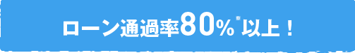 ローン通過率80%※以上！