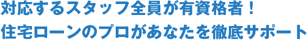 対応するスタッフ全員が有資格者！住宅ローンのプロがあなたを徹底サポート