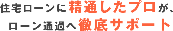 住宅ローンに精通したプロが、ローン通過へ徹底サポート