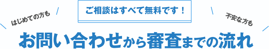 ご相談はすべて無料です！お問い合わせから審査までの流れ